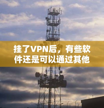挂了VPN后,有些软件还是可以通过其他方式运行的,以下是一些常见但仍然可以使用的软件 挂了VPN后,有些软件还是可以通过其他方式运行的,以下是一些常见但仍然可以使用的软件