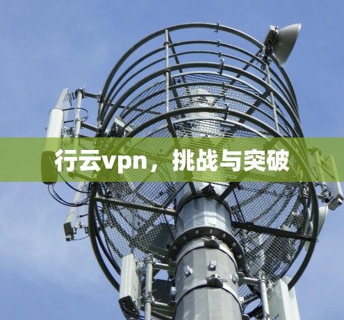 行云vpn,挑战与突破 行云vpn,挑战与突破