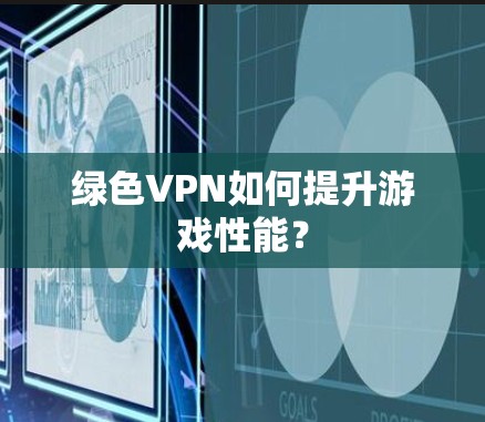 绿色VPN如何提升游戏性能? 绿色VPN如何提升游戏性能?