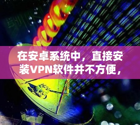 在安卓系统中，直接安装VPN软件并不方便，因为这些软件通常需要手机和电脑同时连接，而安卓系统默认下可能需要手动设置权限。然而，可以通过以下方法使用手机访问安全的互联网