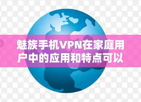 魅族手机VPN在家庭用户中的应用和特点可以从以下几个方面进行分析