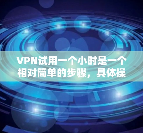 VPN试用一个小时是一个相对简单的步骤，具体操作如下