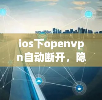 ios下openvpn自动断开,隐藏的陷阱与解决方法 ios下openvpn自动断开,隐藏的陷阱与解决方法