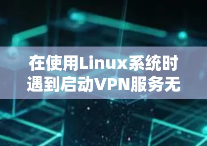 在使用Linux系统时遇到启动VPN服务无法启动的问题,通常需要从以下几个方面进行检查和处理 在使用Linux系统时遇到启动VPN服务无法启动的问题,通常需要从以下几个方面进行检查和处理