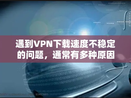 遇到VPN下载速度不稳定的问题，通常有多种原因可能导致这种情况。以下是一些可能的原因和解决方法，帮助你优化VPN设置，提高下载速度
