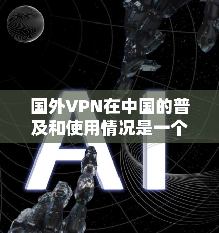 国外VPN在中国的普及和使用情况是一个复杂且多维的问题,涉及法律、技术、经济等多个因素。以下是一些可能影响用户选择和使用国外VPN的因素 国外VPN在中国的普及和使用情况是一个复杂且多维的问题,涉及法律、技术、经济等多个因素。以下是一些可能影响用户选择和使用国外VPN的因素