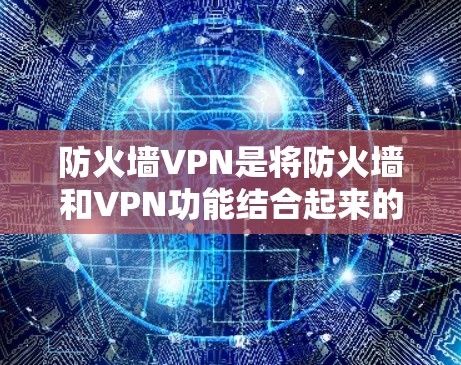 防火墙VPN是将防火墙和VPN功能结合起来的网络解决方案,旨在通过限制内部流量并提供双重加密来增强网络的安全性。以下是其详细解释 防火墙VPN是将防火墙和VPN功能结合起来的网络解决方案,旨在通过限制内部流量并提供双重加密来增强网络的安全性。以下是其详细解释