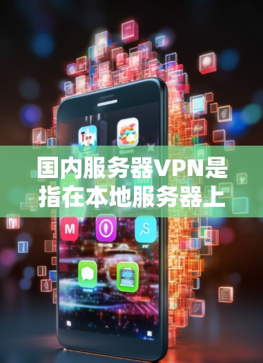 国内服务器VPN是指在本地服务器上运行的VPN服务，通常用于需要高可用性和实时性环境的用户。以下是一些国内主流的服务器VPN平台和服务