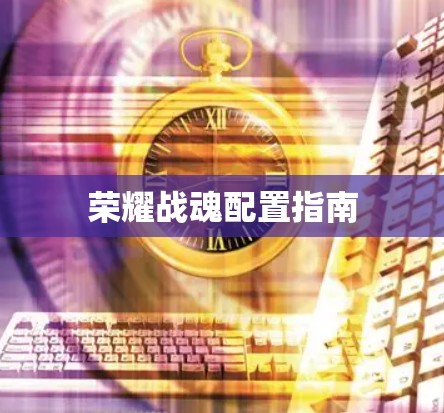 荣耀战魂配置指南 荣耀战魂配置指南