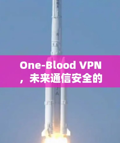 One-Blood VPN，未来通信安全的终极解决方案