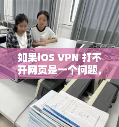 如果iOS VPN 打不开网页是一个问题，以下是一些可能的原因和步骤，以帮助你解决问题