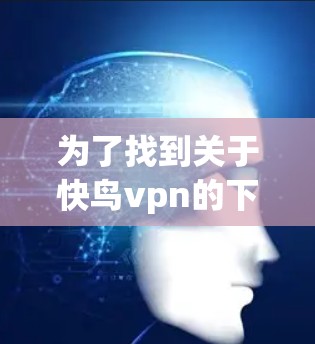 为了找到关于快鸟vpn的下载信息,建议按照以下步骤进行 为了找到关于快鸟vpn的下载信息,建议按照以下步骤进行
