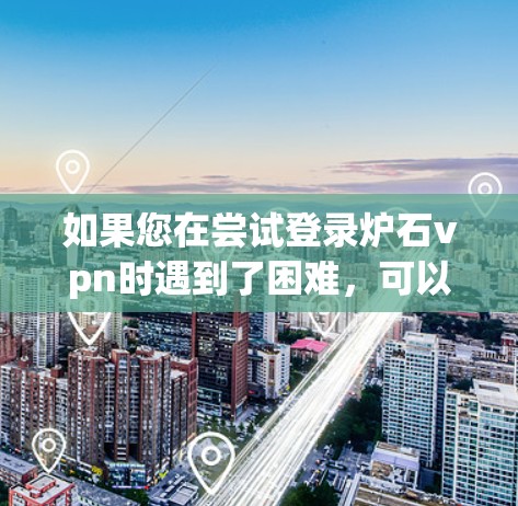 如果您在尝试登录炉石vpn时遇到了困难,可以按照以下步骤进行