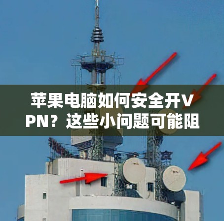苹果电脑如何安全开VPN?这些小问题可能阻止你成功 苹果电脑如何安全开VPN?这些小问题可能阻止你成功