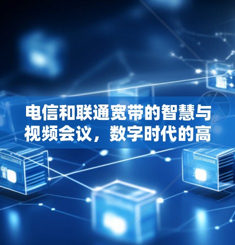 电信和联通宽带的智慧与视频会议,数字时代的高效解决方案