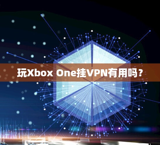 玩Xbox One挂VPN有用吗?