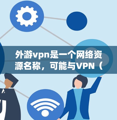 外游vpn是一个网络资源名称,可能与VPN(Virtual Private Network)相关。VPN通常指的是通过网络连接外部设备,用于远程访问外部资源或文件