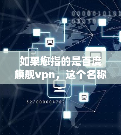 如果您指的是百度旗舰vpn,这个名称可能不是常见的软件名称,可能需要进一步确认。如果您指的是百度游戏或其他软件,请提供更多信息,以便我更好地帮助您