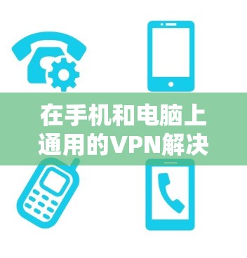 在手机和电脑上通用的VPN解决方案,可以分为以下步骤 在手机和电脑上通用的VPN解决方案,可以分为以下步骤
