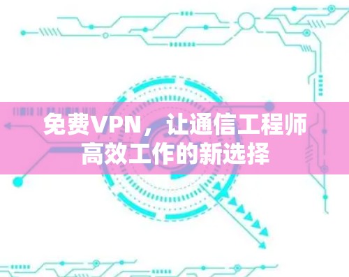 免费VPN，让通信工程师高效工作的新选择
