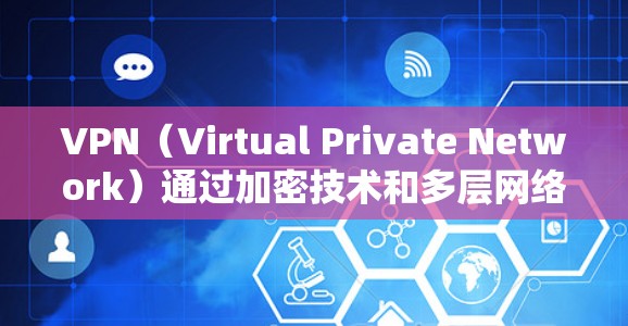 VPN(Virtual Private Network)通过加密技术和多层网络保护,防止了信息的截获或篡改。以下是VPN保护的主要原因和优势 VPN(Virtual Private Network)通过加密技术和多层网络保护,防止了信息的截获或篡改。以下是VPN保护的主要原因和优势