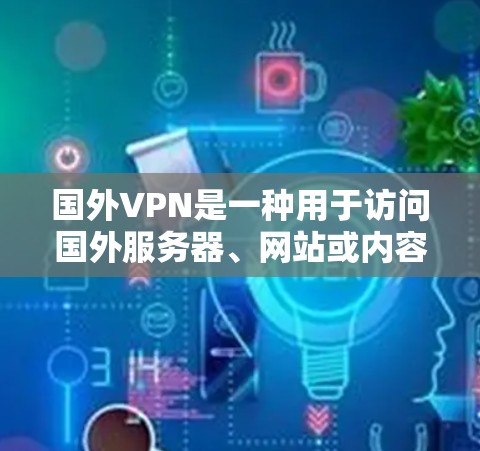 国外VPN是一种用于访问国外服务器、网站或内容的网络服务，通常提供加密、匿名和多点连通的体验。以下是几种常用的国外VPN服务