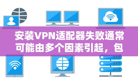 安装VPN适配器失败通常可能由多个因素引起，包括网络接口配置、适配器配置、VPN配置、网络连接、防火墙设置或配置错误等。以下是一些可能的步骤和方法来解决这个问题