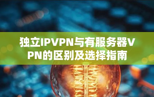 独立IPVPN与有服务器VPN的区别及选择指南