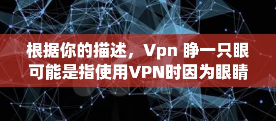 根据你的描述,Vpn 睁一只眼可能是指使用VPN时因为眼睛疲劳而操作不稳,影响了VPN的安全性和用户体验。如果这是你的主要问题,建议在使用VPN时注意以下几点 根据你的描述,Vpn 睁一只眼可能是指使用VPN时因为眼睛疲劳而操作不稳,影响了VPN的安全性和用户体验。如果这是你的主要问题,建议在使用VPN时注意以下几点