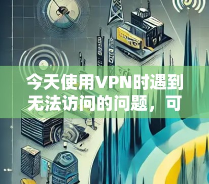 今天使用VPN时遇到无法访问的问题，可能的原因包括以下几个方面