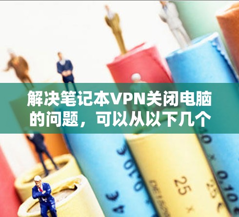 解决笔记本VPN关闭电脑的问题,可以从以下几个方面入手 解决笔记本VPN关闭电脑的问题,可以从以下几个方面入手