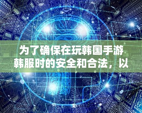 为了确保在玩韩国手游韩服时的安全和合法,以下是一些关键步骤和信息