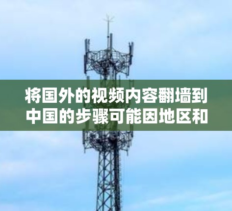 将国外的视频内容翻墙到中国的步骤可能因地区和国家而异,以下是一些通用的步骤和注意事项
