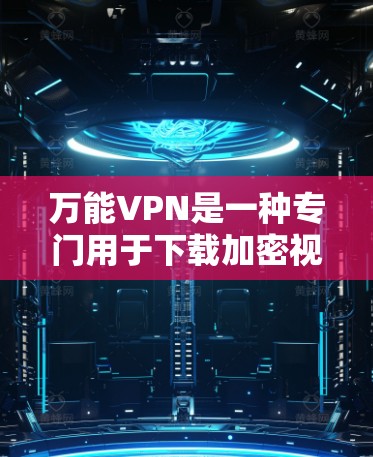 万能VPN是一种专门用于下载加密视频和IPTV内容的软件或设备,帮助用户高效访问网络流媒体平台。以下是关于万能VPN的详细分析