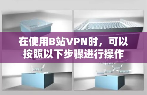 在使用B站VPN时,可以按照以下步骤进行操作 在使用B站VPN时,可以按照以下步骤进行操作