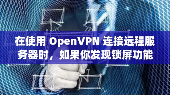 在使用 OpenVPN 连接远程服务器时,如果你发现锁屏功能没有使用,而是锁屏后界面显得不那么安全,可能是因为以下原因