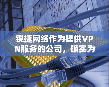 锐捷网络作为提供VPN服务的公司,确实为用户提供VPN服务。以下是使用锐捷网络VPN的主要步骤 锐捷网络作为提供VPN服务的公司,确实为用户提供VPN服务。以下是使用锐捷网络VPN的主要步骤