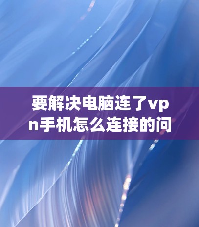 要解决电脑连了vpn手机怎么连接的问题,您可以按照以下步骤操作 要解决电脑连了vpn手机怎么连接的问题,您可以按照以下步骤操作