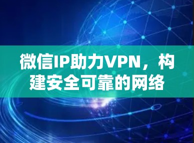 微信IP助力VPN,构建安全可靠的网络环境
