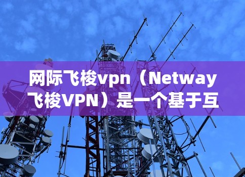 网际飞梭vpn(Netway飞梭VPN)是一个基于互联网的VPN服务,适合访问带有_netway和飞梭标记的网站。以下是一些步骤和注意事项,帮助你正确使用该服务
