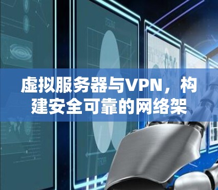 虚拟服务器与VPN,构建安全可靠的网络架构