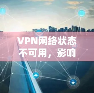 VPN网络状态不可用,影响与解决方案
