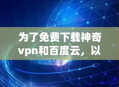 为了免费下载神奇vpn和百度云,以下是一些步骤和建议