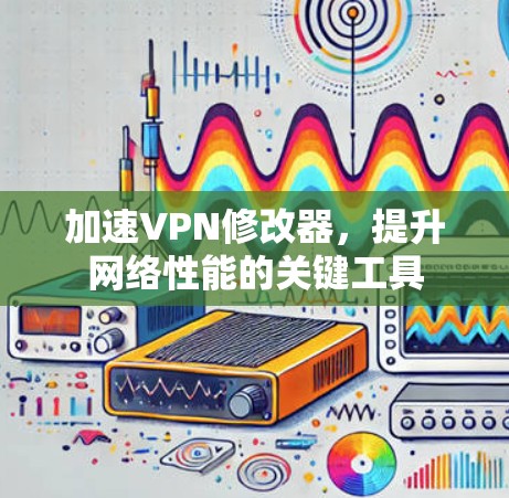 加速VPN修改器,提升网络性能的关键工具