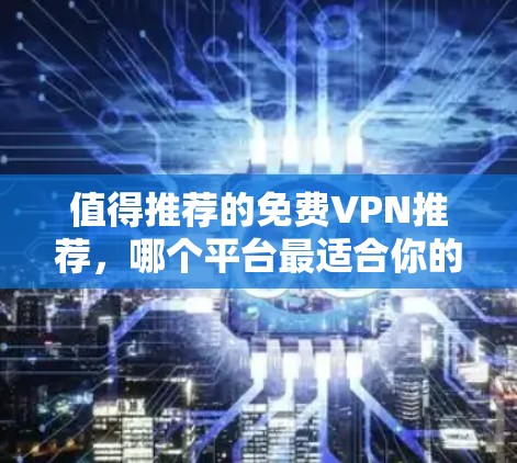 值得推荐的免费VPN推荐,哪个平台最适合你的需求?