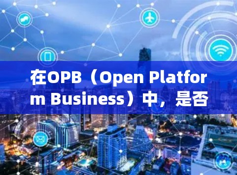 在OPB(Open Platform Business)中,是否需要使用VPN取决于具体的场景和需求。以下是一些可能的分析