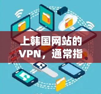 上韩国网站的VPN,通常指的是通过VPN软件访问韩国网站的工具或服务。以下是关于如何使用VPN访问韩国网站的详细步骤和建议
