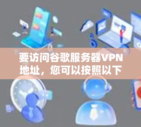 要访问谷歌服务器VPN地址,您可以按照以下步骤进行