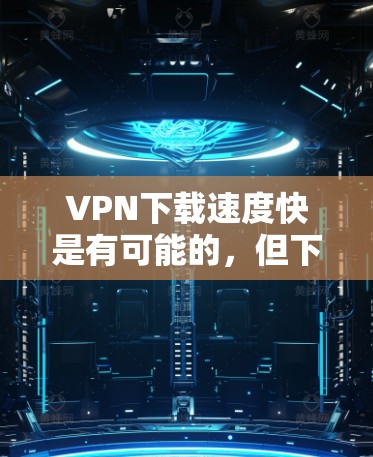VPN下载速度快是有可能的,但下载速度的快慢取决于几个因素,包括VPN平台的稳定性、服务器的地理位置、加密技术的深度以及用户的使用习惯等。以下是一些关于VPN下载速度快的因素