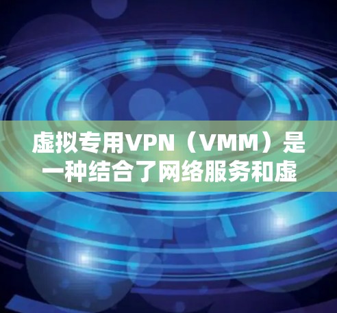 虚拟专用VPN(VMM)是一种结合了网络服务和虚拟网络技术的网络设备,旨在提供安全、可靠的网络连接。以下是虚拟专用VPN的概述